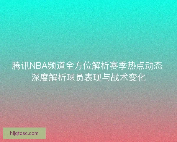 腾讯NBA频道全方位解析赛季热点动态 深度解析球员表现与战术变化