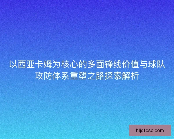 以西亚卡姆为核心的多面锋线价值与球队攻防体系重塑之路探索解析