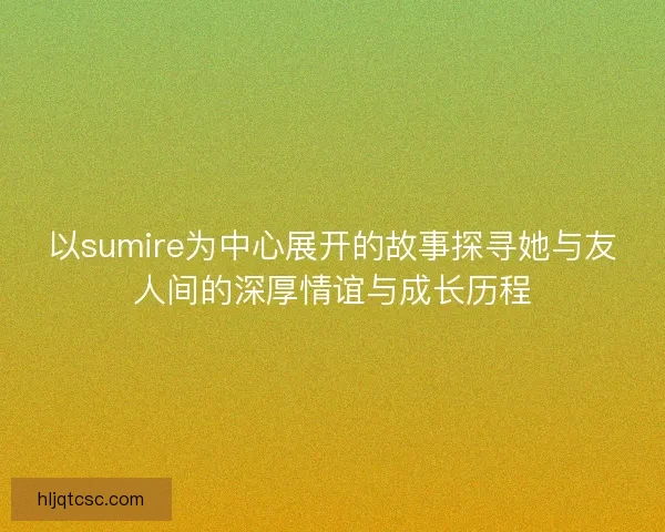 以sumire为中心展开的故事探寻她与友人间的深厚情谊与成长历程