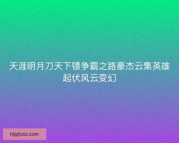 天涯明月刀天下镖争霸之路豪杰云集英雄起伏风云变幻