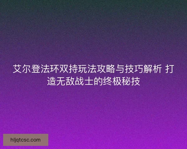 艾尔登法环双持玩法攻略与技巧解析 打造无敌战士的终极秘技