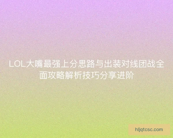LOL大嘴最强上分思路与出装对线团战全面攻略解析技巧分享进阶