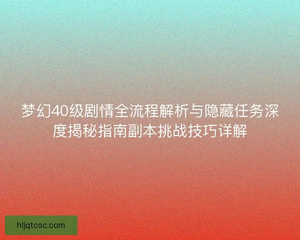 梦幻40级剧情全流程解析与隐藏任务深度揭秘指南副本挑战技巧详解