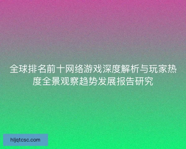 全球排名前十网络游戏深度解析与玩家热度全景观察趋势发展报告研究