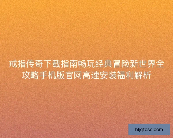 戒指传奇下载指南畅玩经典冒险新世界全攻略手机版官网高速安装福利解析