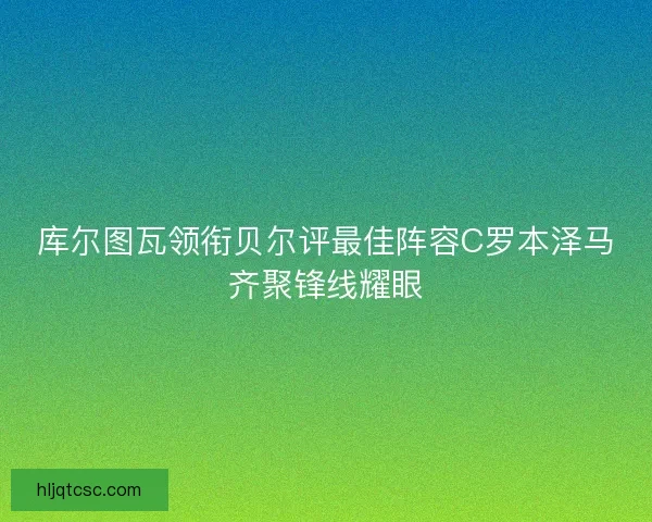 库尔图瓦领衔贝尔评最佳阵容C罗本泽马齐聚锋线耀眼