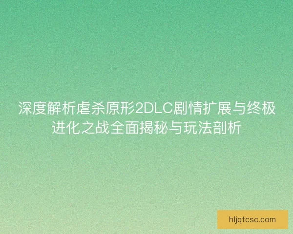 深度解析虐杀原形2DLC剧情扩展与终极进化之战全面揭秘与玩法剖析