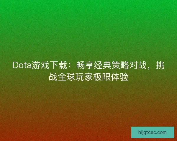 Dota游戏下载：畅享经典策略对战，挑战全球玩家极限体验