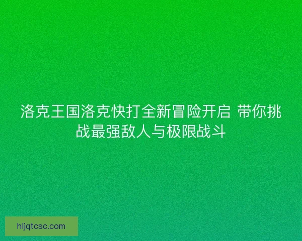 洛克王国洛克快打全新冒险开启 带你挑战最强敌人与极限战斗