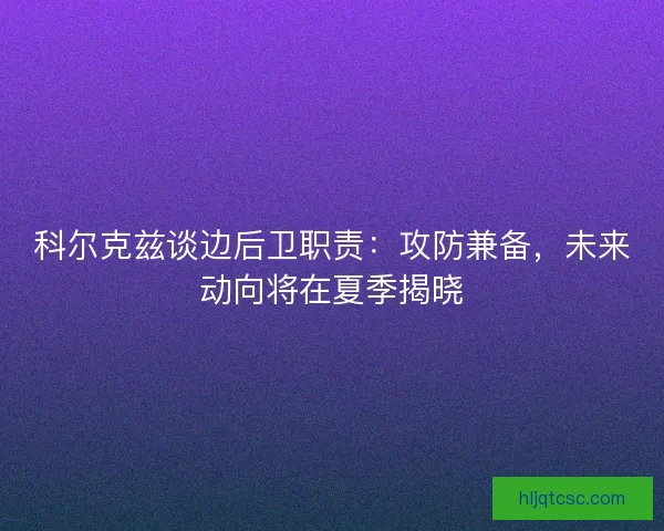 科尔克兹谈边后卫职责：攻防兼备，未来动向将在夏季揭晓