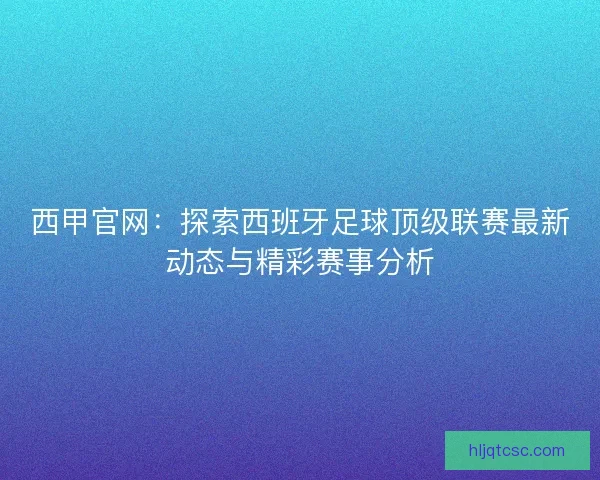 西甲官网：探索西班牙足球顶级联赛最新动态与精彩赛事分析