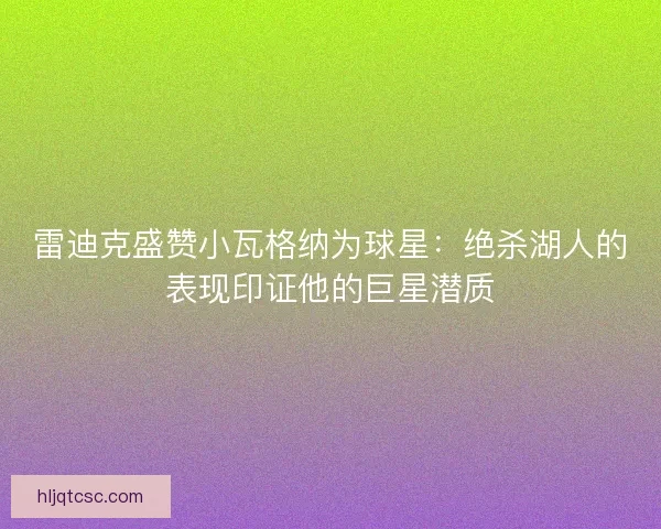 雷迪克盛赞小瓦格纳为球星：绝杀湖人的表现印证他的巨星潜质