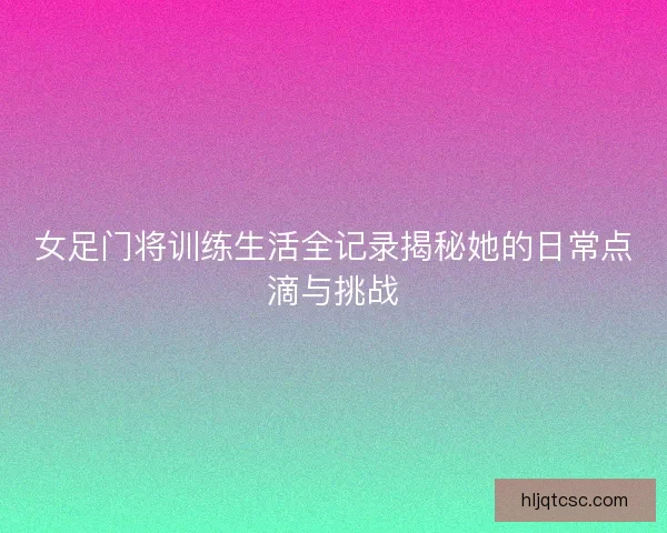 女足门将训练生活全记录揭秘她的日常点滴与挑战