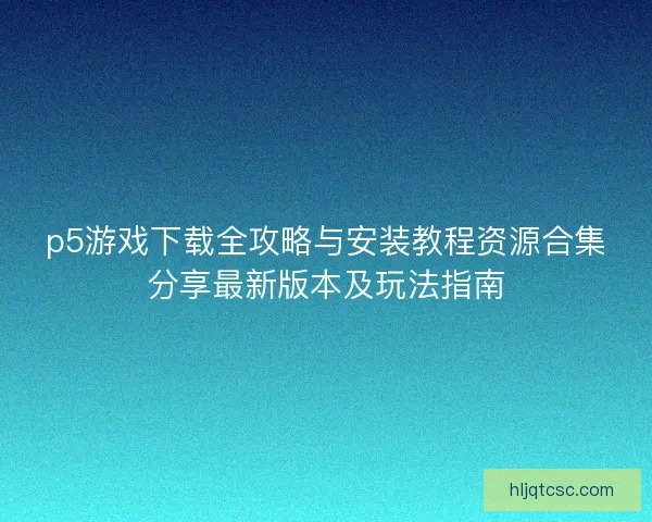 p5游戏下载全攻略与安装教程资源合集分享最新版本及玩法指南