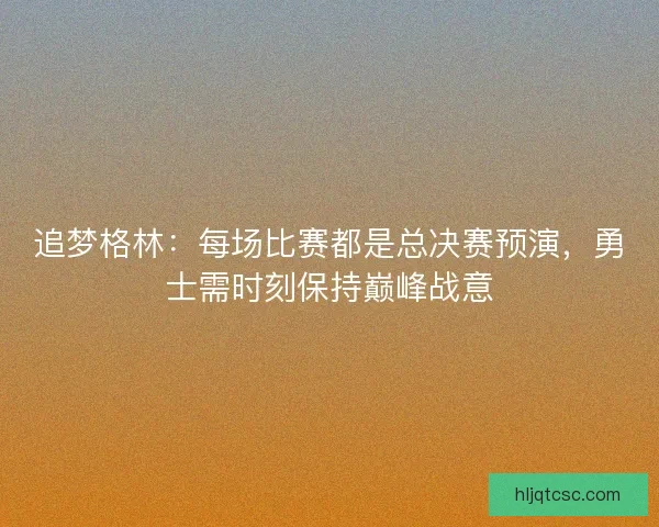 追梦格林：每场比赛都是总决赛预演，勇士需时刻保持巅峰战意