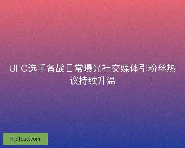 UFC选手备战日常曝光社交媒体引粉丝热议持续升温