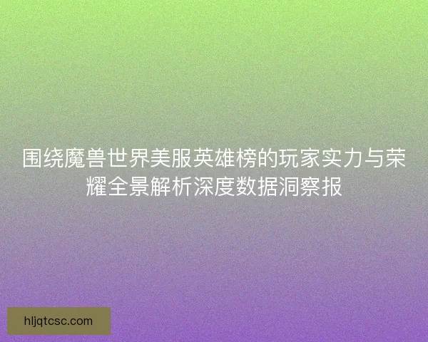 围绕魔兽世界美服英雄榜的玩家实力与荣耀全景解析深度数据洞察报 围绕魔兽世界美服英雄榜的玩家实力与荣耀全景解析深度数据洞察报