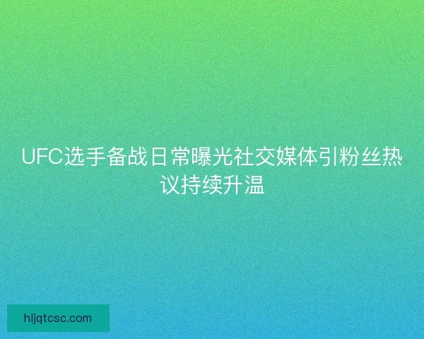 UFC选手备战日常曝光社交媒体引粉丝热议持续升温 UFC选手备战日常曝光社交媒体引粉丝热议持续升温