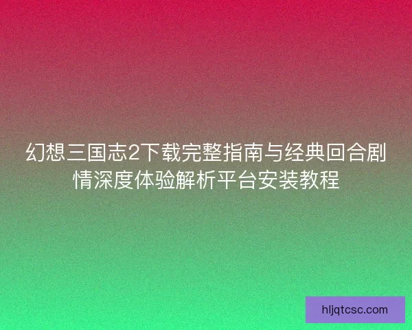 幻想三国志2下载完整指南与经典回合剧情深度体验解析平台安装教程