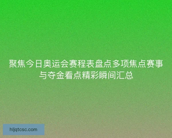 聚焦今日奥运会赛程表盘点多项焦点赛事与夺金看点精彩瞬间汇总 聚焦今日奥运会赛程表盘点多项焦点赛事与夺金看点精彩瞬间汇总