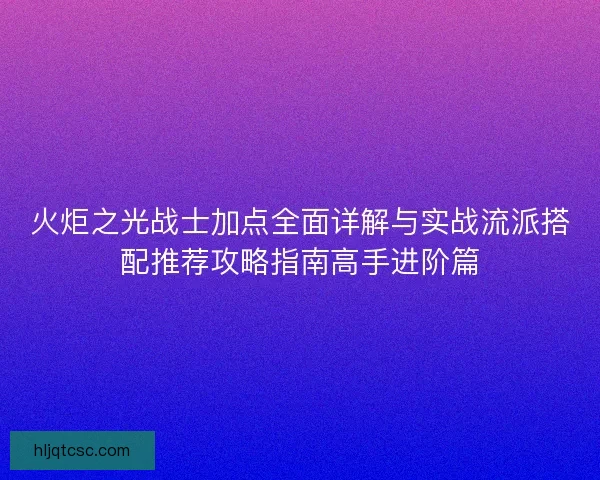 火炬之光战士加点全面详解与实战流派搭配推荐攻略指南高手进阶篇