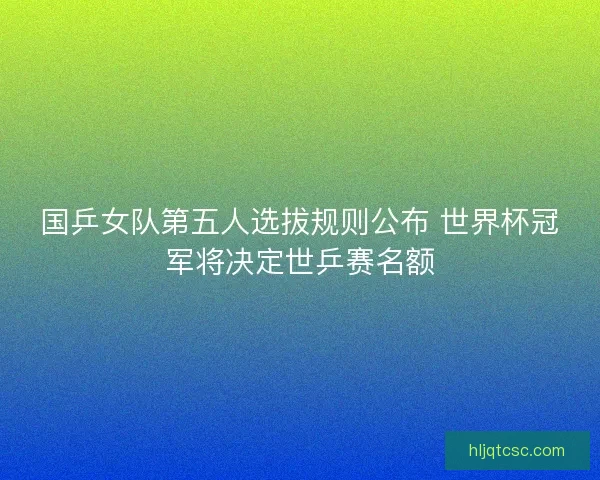 国乒女队第五人选拔规则公布 世界杯冠军将决定世乒赛名额 国乒女队第五人选拔规则公布 世界杯冠军将决定世乒赛名额