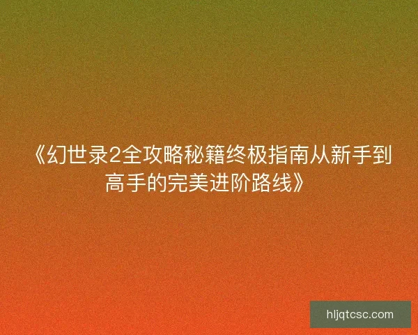 《幻世录2全攻略秘籍终极指南从新手到高手的完美进阶路线》